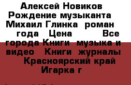 Алексей Новиков “Рождение музыканта“ (Михаил Глинка) роман 1950 года › Цена ­ 250 - Все города Книги, музыка и видео » Книги, журналы   . Красноярский край,Игарка г.